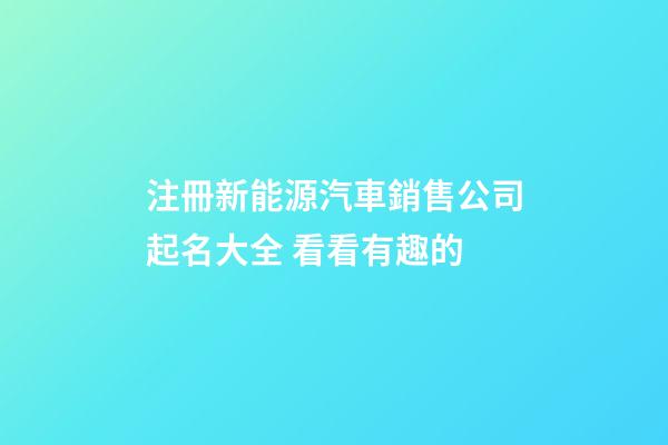 注冊新能源汽車銷售公司起名大全 看看有趣的-第1張-公司起名-玄機派